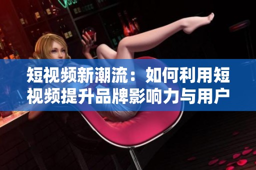 短视频新潮流：如何利用短视频提升品牌影响力与用户互动