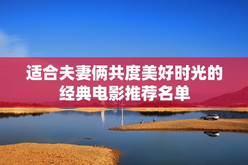 适合夫妻俩共度美好时光的经典电影推荐名单