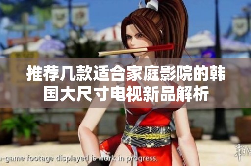 推荐几款适合家庭影院的韩国大尺寸电视新品解析