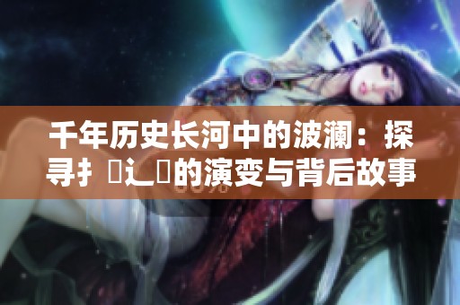 千年历史长河中的波澜：探寻扌喿辶畐的演变与背后故事