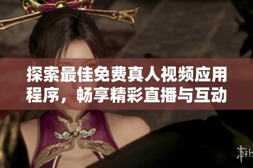 探索最佳免费真人视频应用程序，畅享精彩直播与互动体验