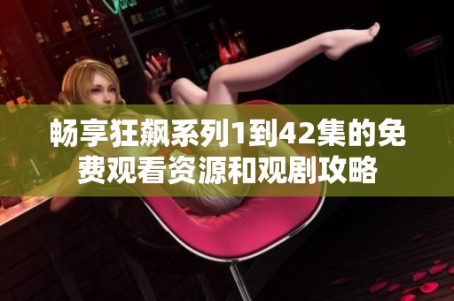 畅享狂飙系列1到42集的免费观看资源和观剧攻略