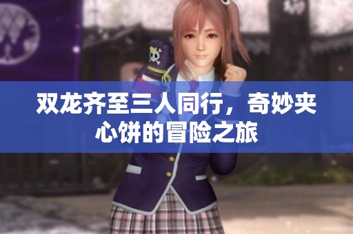 双龙齐至三人同行，奇妙夹心饼的冒险之旅