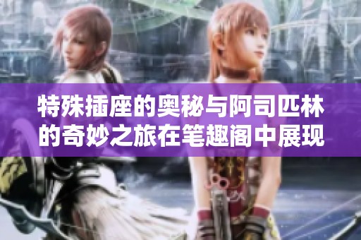 特殊插座的奥秘与阿司匹林的奇妙之旅在笔趣阁中展现