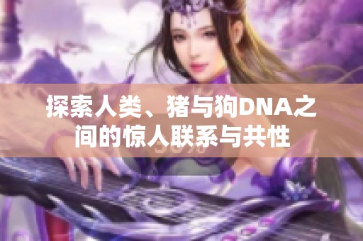探索人类、猪与狗DNA之间的惊人联系与共性
