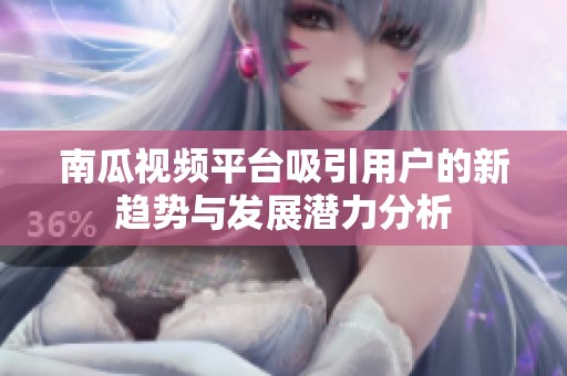 南瓜视频平台吸引用户的新趋势与发展潜力分析