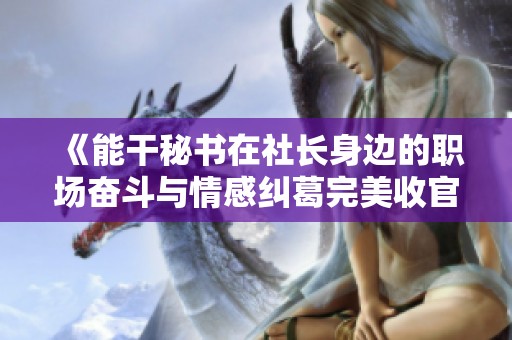 《能干秘书在社长身边的职场奋斗与情感纠葛完美收官》