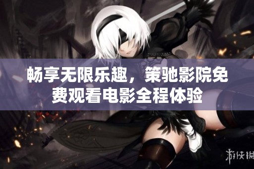畅享无限乐趣，策驰影院免费观看电影全程体验