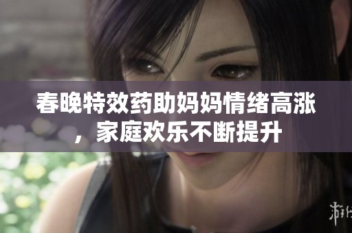 春晚特效药助妈妈情绪高涨，家庭欢乐不断提升