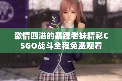 激情四溢的暴躁老妹精彩CSGO战斗全程免费观看