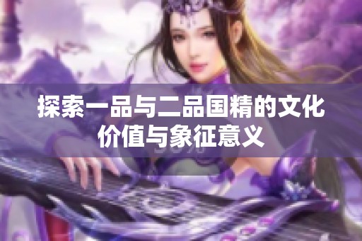探索一品与二品国精的文化价值与象征意义