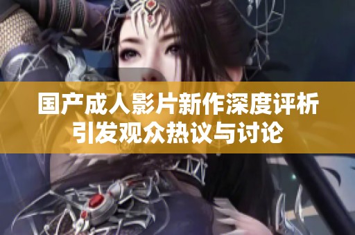 国产成人影片新作深度评析引发观众热议与讨论