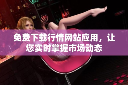 免费下载行情网站应用，让您实时掌握市场动态