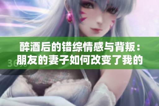 醉酒后的错综情感与背叛：朋友的妻子如何改变了我的生活