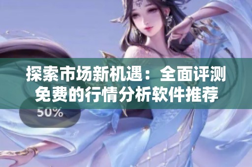 探索市场新机遇：全面评测免费的行情分析软件推荐