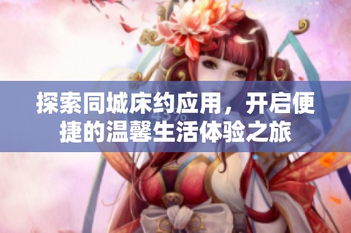 探索同城床约应用，开启便捷的温馨生活体验之旅