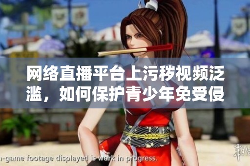 网络直播平台上污秽视频泛滥，如何保护青少年免受侵害