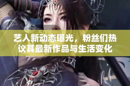 艺人新动态曝光，粉丝们热议其最新作品与生活变化