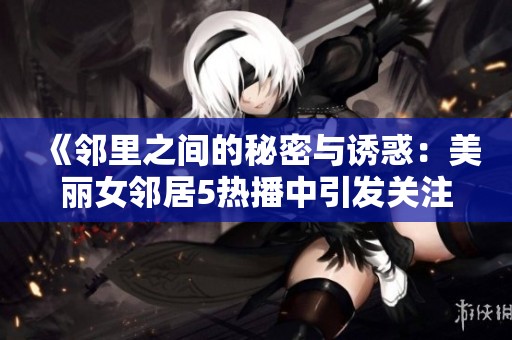 《邻里之间的秘密与诱惑：美丽女邻居5热播中引发关注》