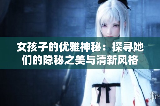 女孩子的优雅神秘：探寻她们的隐秘之美与清新风格