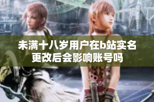 未满十八岁用户在b站实名更改后会影响账号吗