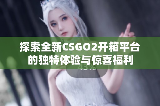探索全新CSGO2开箱平台的独特体验与惊喜福利