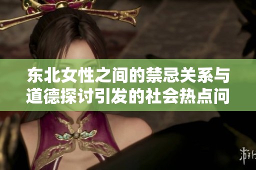 东北女性之间的禁忌关系与道德探讨引发的社会热点问题