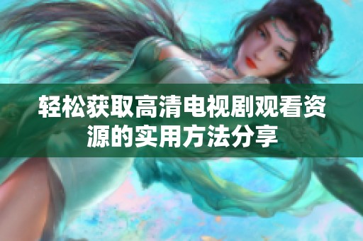 轻松获取高清电视剧观看资源的实用方法分享