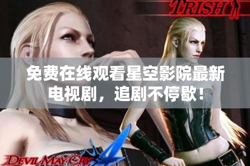 免费在线观看星空影院最新电视剧，追剧不停歇！