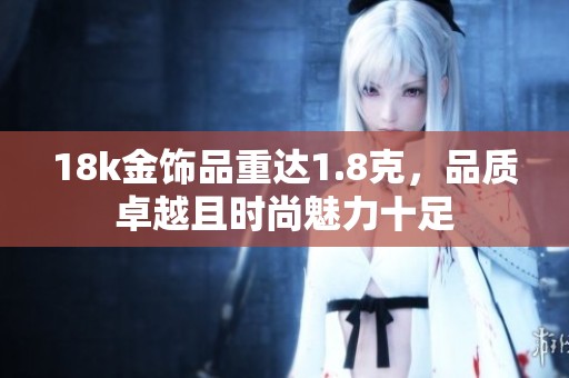 18k金饰品重达1.8克，品质卓越且时尚魅力十足