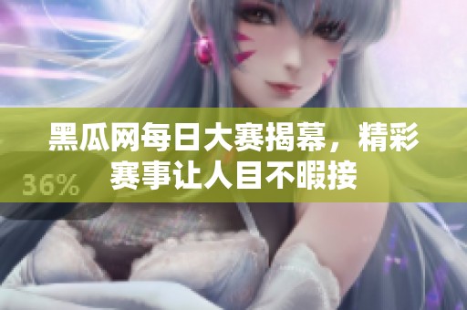 黑瓜网每日大赛揭幕，精彩赛事让人目不暇接