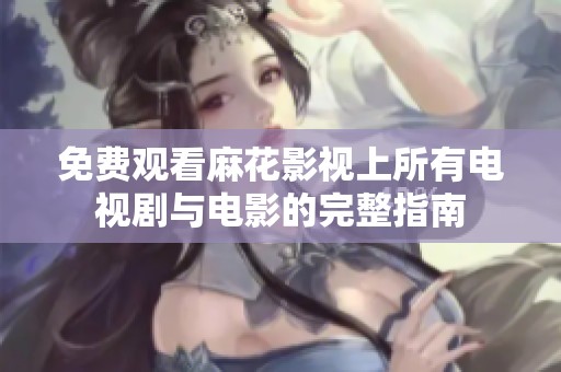 免费观看麻花影视上所有电视剧与电影的完整指南