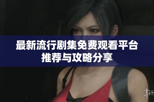 最新流行剧集免费观看平台推荐与攻略分享