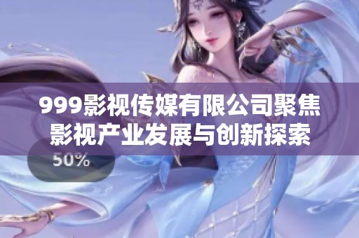 999影视传媒有限公司聚焦影视产业发展与创新探索