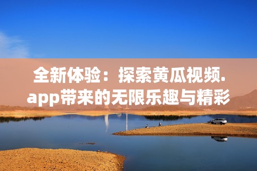 全新体验：探索黄瓜视频.app带来的无限乐趣与精彩内容