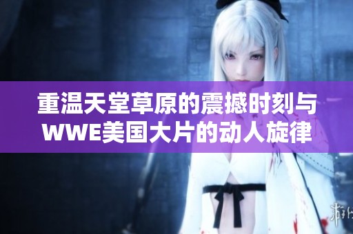 重温天堂草原的震撼时刻与WWE美国大片的动人旋律