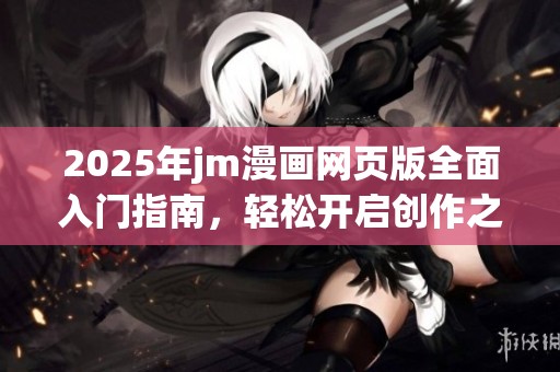 2025年jm漫画网页版全面入门指南，轻松开启创作之旅
