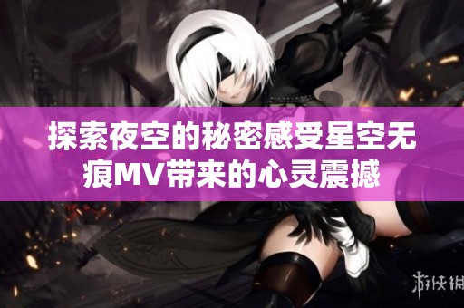 探索夜空的秘密感受星空无痕MV带来的心灵震撼