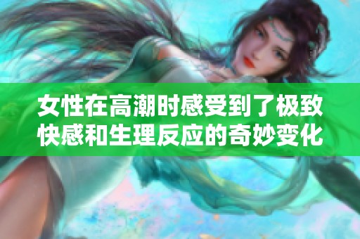 女性在高潮时感受到了极致快感和生理反应的奇妙变化