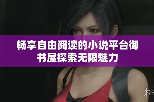 畅享自由阅读的小说平台御书屋探索无限魅力