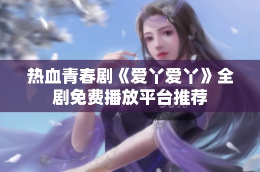 热血青春剧《爱丫爱丫》全剧免费播放平台推荐