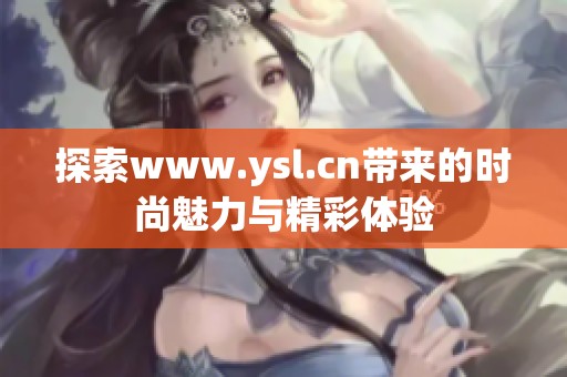 探索www.ysl.cn带来的时尚魅力与精彩体验