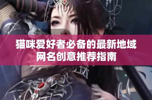 猫咪爱好者必备的最新地域网名创意推荐指南