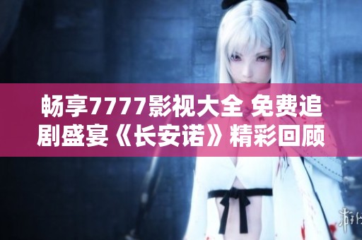 畅享7777影视大全 免费追剧盛宴《长安诺》精彩回顾与推荐