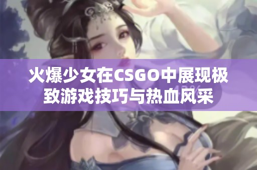 火爆少女在CSGO中展现极致游戏技巧与热血风采