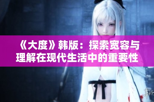 《大度》韩版：探索宽容与理解在现代生活中的重要性与魅力