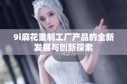 9i麻花重制工厂产品的全新发展与创新探索