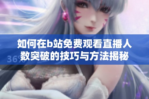 如何在b站免费观看直播人数突破的技巧与方法揭秘