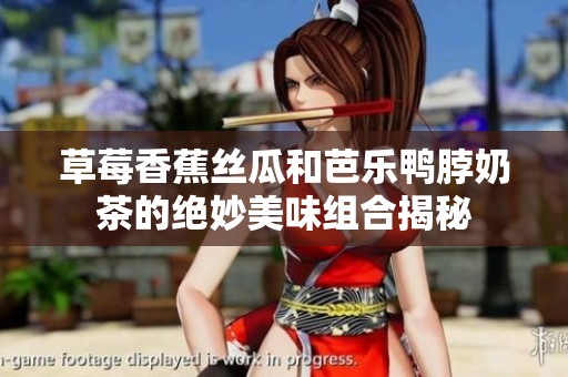 草莓香蕉丝瓜和芭乐鸭脖奶茶的绝妙美味组合揭秘