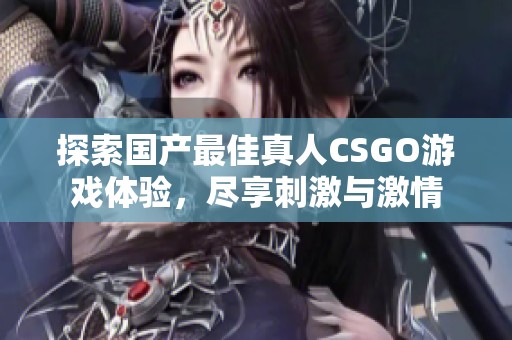 探索国产最佳真人CSGO游戏体验，尽享刺激与激情